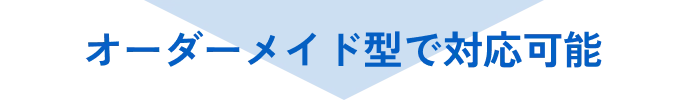 オーダーメイド型で対応可能