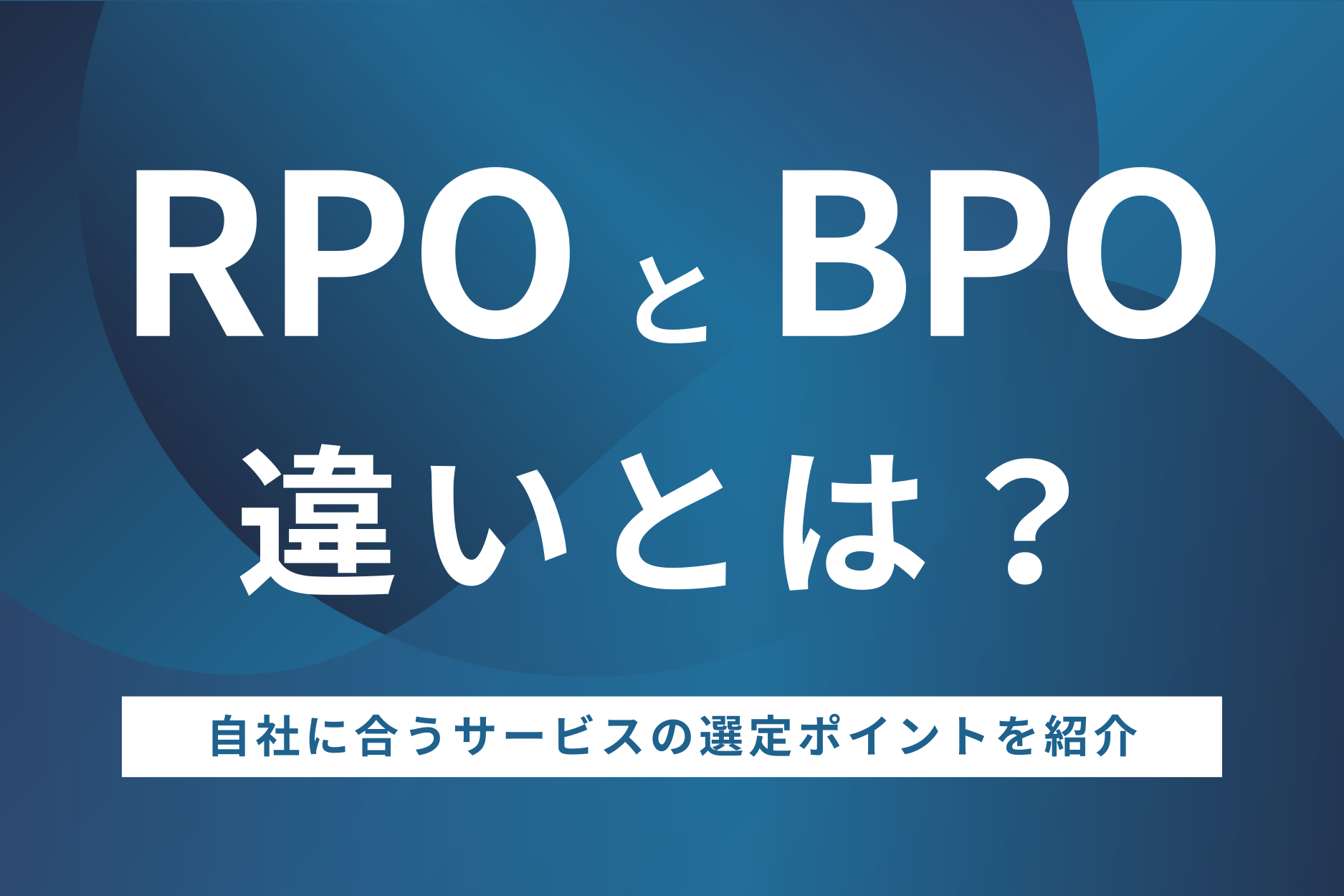 RPOとBPOの違いとは?自社に合うサービスの選定ポイントを紹介