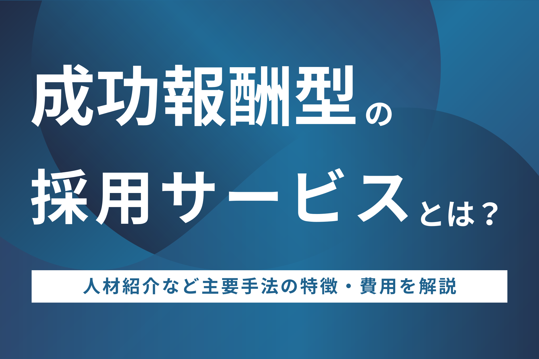 成功報酬型の採用サービスとは?人材紹介など主要手法の特徴・費用を解説
